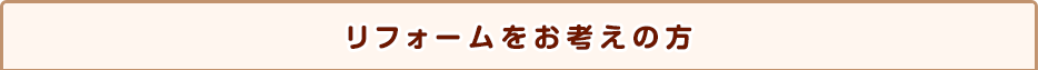 リフォームをお考えの方