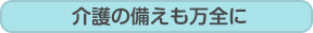 介護の備えも万全に